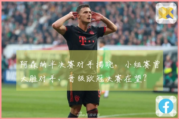 阿森纳半决赛对手揭晓，小组赛曾大胜对手，晋级欧冠决赛在望？