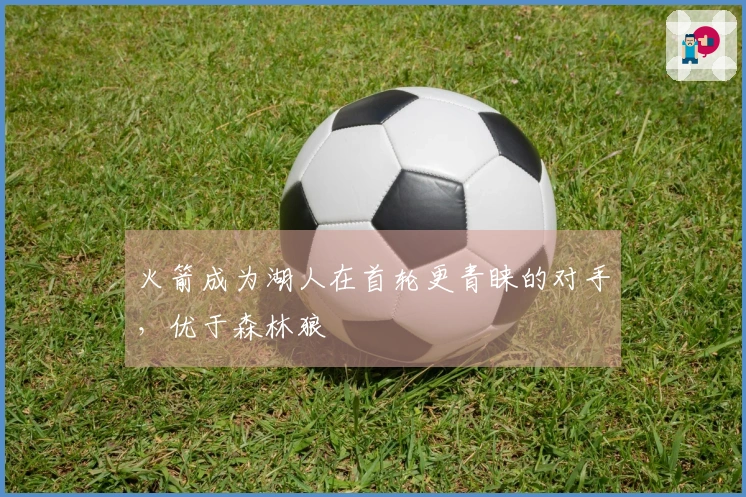 火箭成为湖人在首轮更青睐的对手，优于森林狼