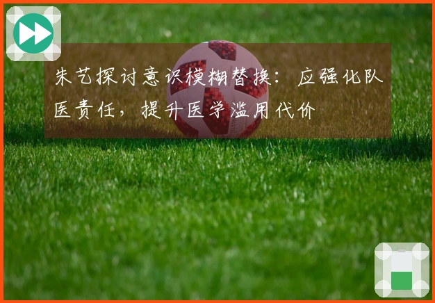 朱艺探讨意识模糊替换：应强化队医责任，提升医学滥用代价