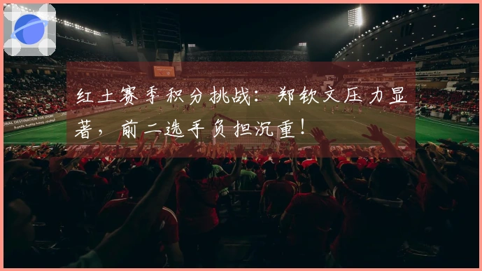 红土赛季积分挑战：郑钦文压力显著，前二选手负担沉重！