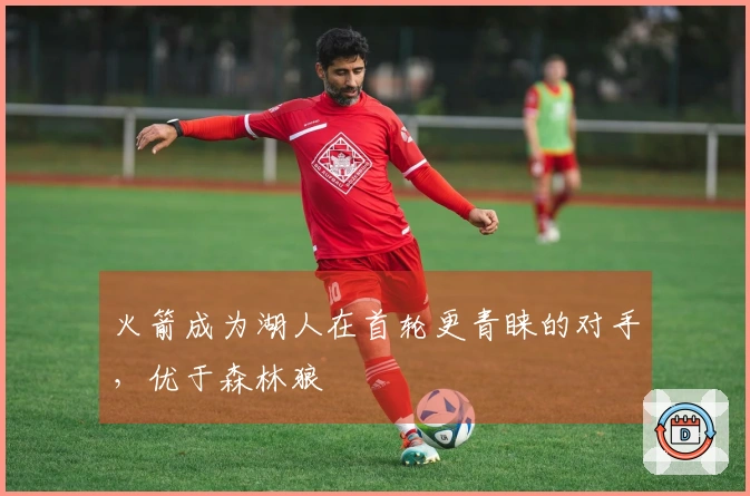 火箭成为湖人在首轮更青睐的对手，优于森林狼