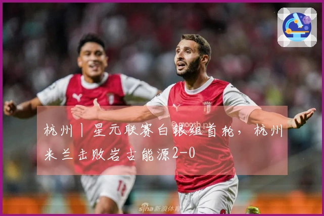杭州丨星元联赛白银组首轮，杭州米兰击败岩古能源2-0