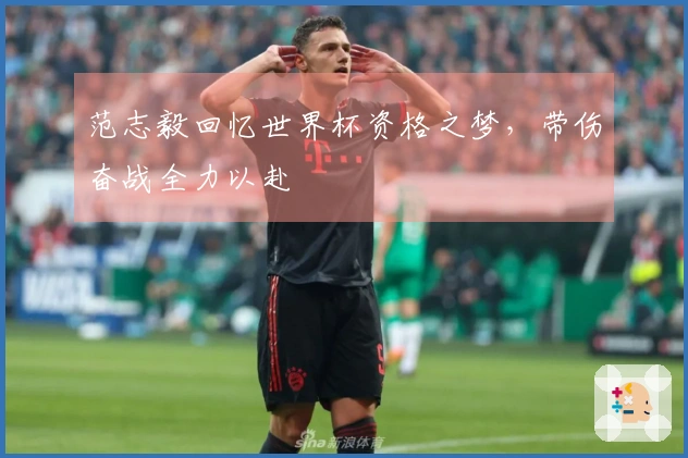 范志毅回忆世界杯资格之梦，带伤奋战全力以赴