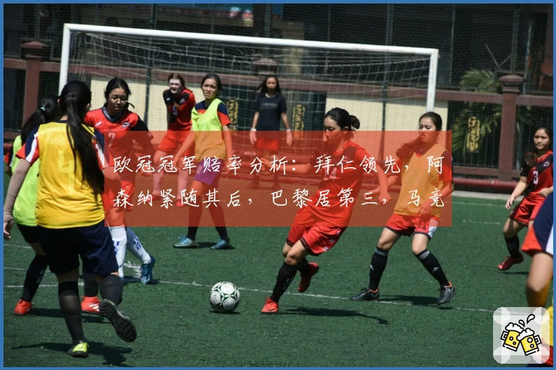 欧冠冠军赔率分析：拜仁领先，阿森纳紧随其后，巴黎居第三，马竞位列第四