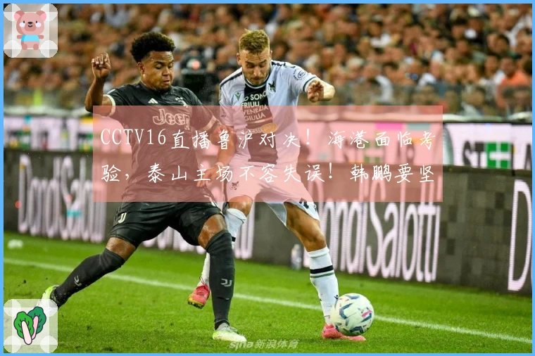 CCTV16直播鲁沪对决！海港面临考验，泰山主场不容失误！韩鹏要坚定信心