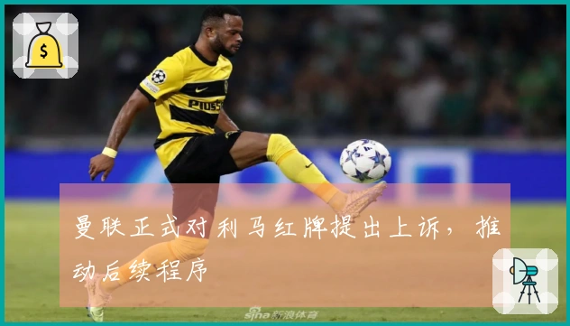 曼联正式对利马红牌提出上诉，推动后续程序