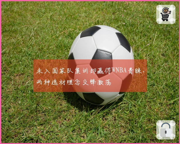 未入国家队集训却赢得WNBA青睐，两种选材理念交锋激荡