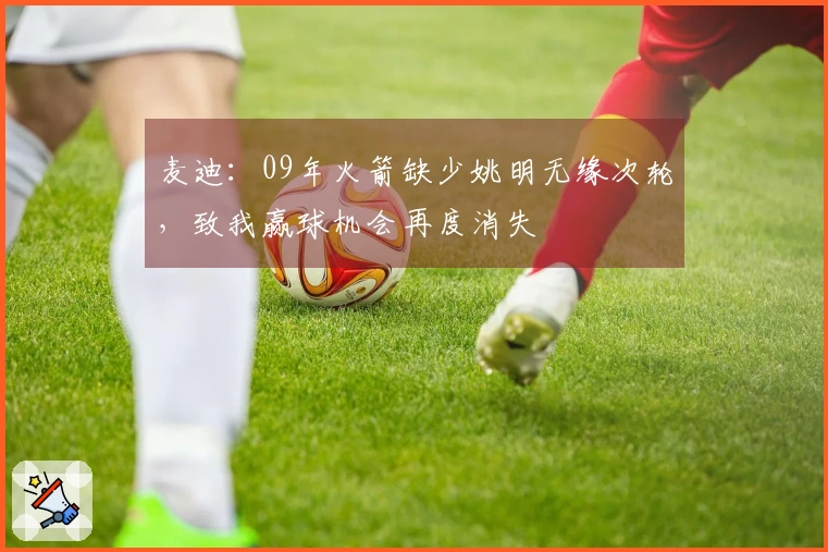 麦迪：09年火箭缺少姚明无缘次轮，致我赢球机会再度消失