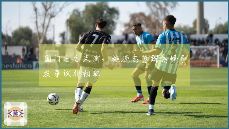 国门出自天津，施连志飞踹高峰引发争议非初犯