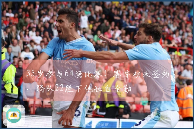 35岁参与64场比赛！赛季初未签约，弱队22胜下他独自全勤