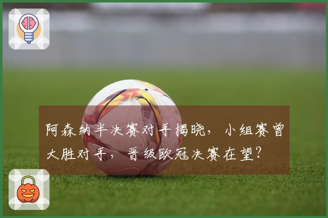 阿森纳半决赛对手揭晓，小组赛曾大胜对手，晋级欧冠决赛在望？