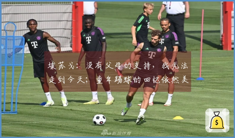 埃苏戈：没有父母的支持，我无法走到今天；童年踢球的回忆依然美好
