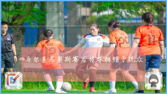 马尔基尼奥斯赛后将球裤赠予观众