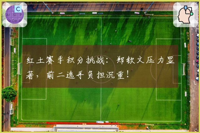 红土赛季积分挑战：郑钦文压力显著，前二选手负担沉重！