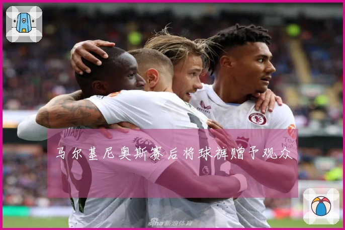 马尔基尼奥斯赛后将球裤赠予观众