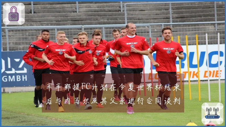辛辛那提FC计划在今夏世界杯结束后与内马尔及其父亲进行合同谈判