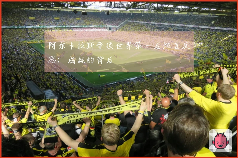 阿尔卡拉斯登顶世界第一后坦言反思：成就的背后